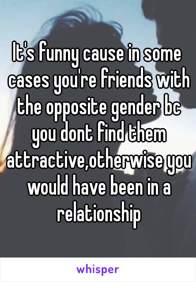 It's funny cause in some cases you're friends with the opposite gender bc you dont find them attractive,otherwise you would have been in a relationship