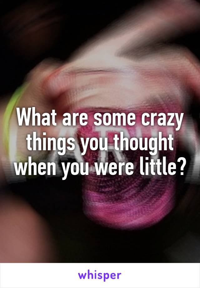 What are some crazy things you thought when you were little?