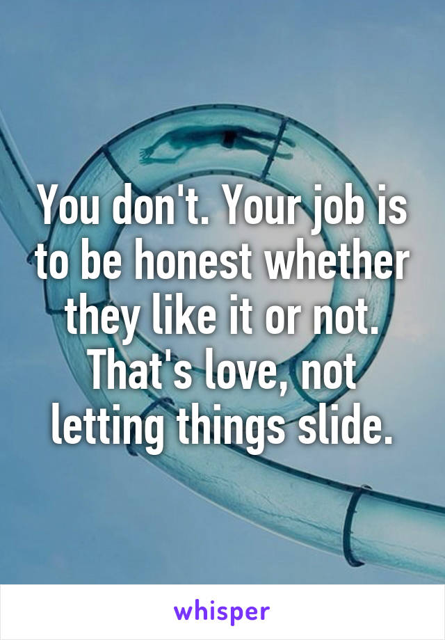 You don't. Your job is to be honest whether they like it or not. That's love, not letting things slide.