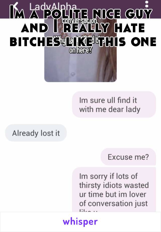 Im a polite nice guy and I really hate bitches like this one