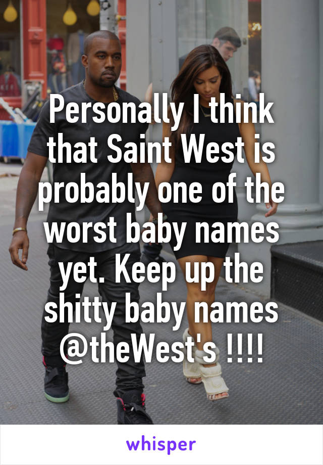 Personally I think that Saint West is probably one of the worst baby names yet. Keep up the shitty baby names @theWest's !!!!