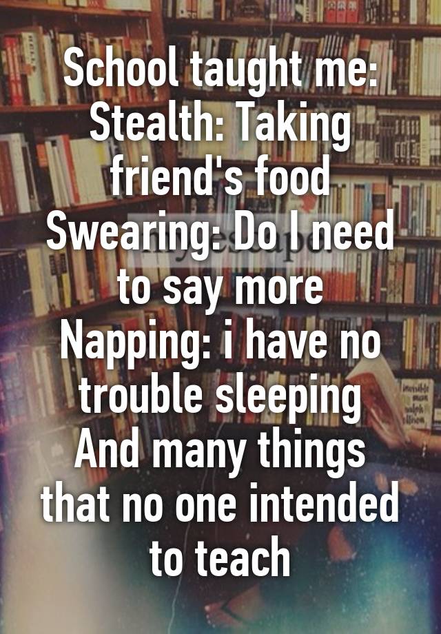 School Taught Me Stealth Taking Friends Food Swearing Do I Need To Say More Napping I Have 