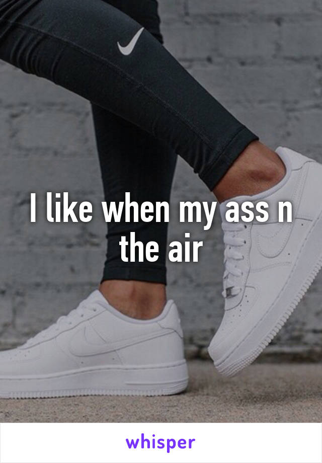 I like when my ass n the air