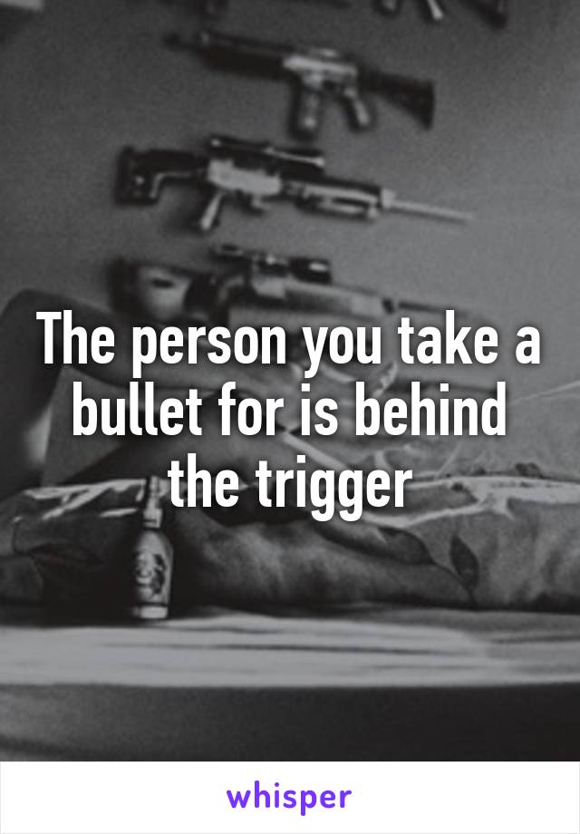 The person you take a bullet for is behind the trigger