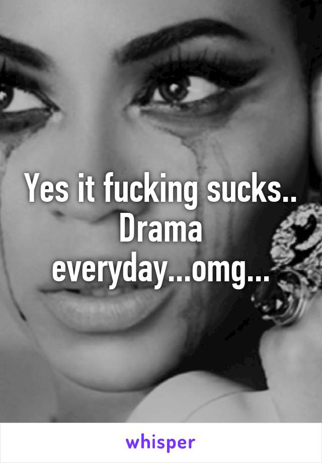 Yes it fucking sucks.. Drama everyday...omg...