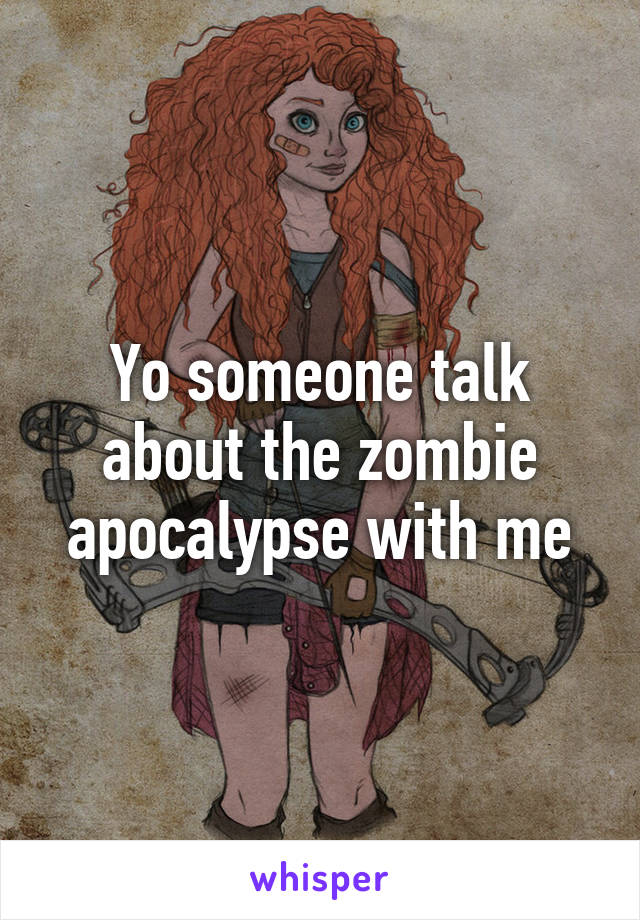 Yo someone talk about the zombie apocalypse with me