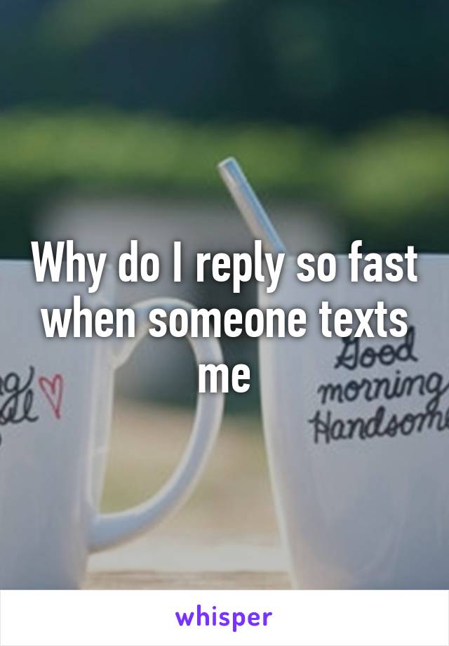 Why do I reply so fast when someone texts me