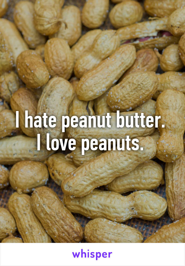 I hate peanut butter. 
I love peanuts. 