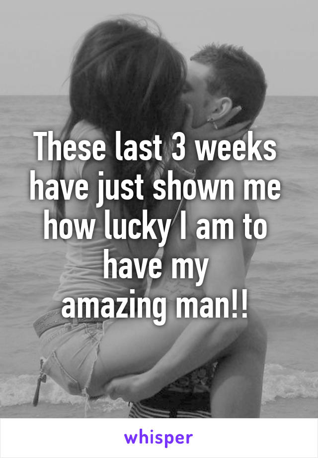 These last 3 weeks 
have just shown me 
how lucky I am to 
have my 
amazing man!! 