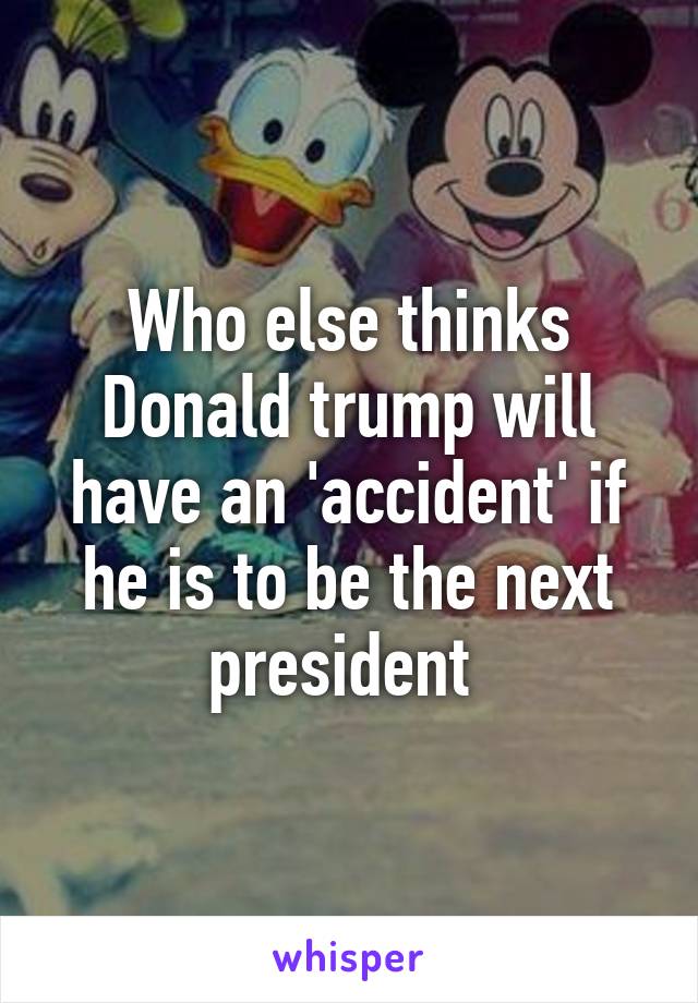 Who else thinks Donald trump will have an 'accident' if he is to be the next president 