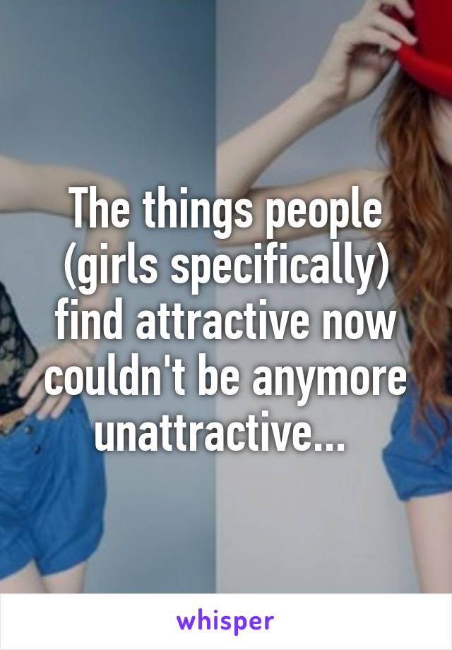 The things people (girls specifically) find attractive now couldn't be anymore unattractive... 