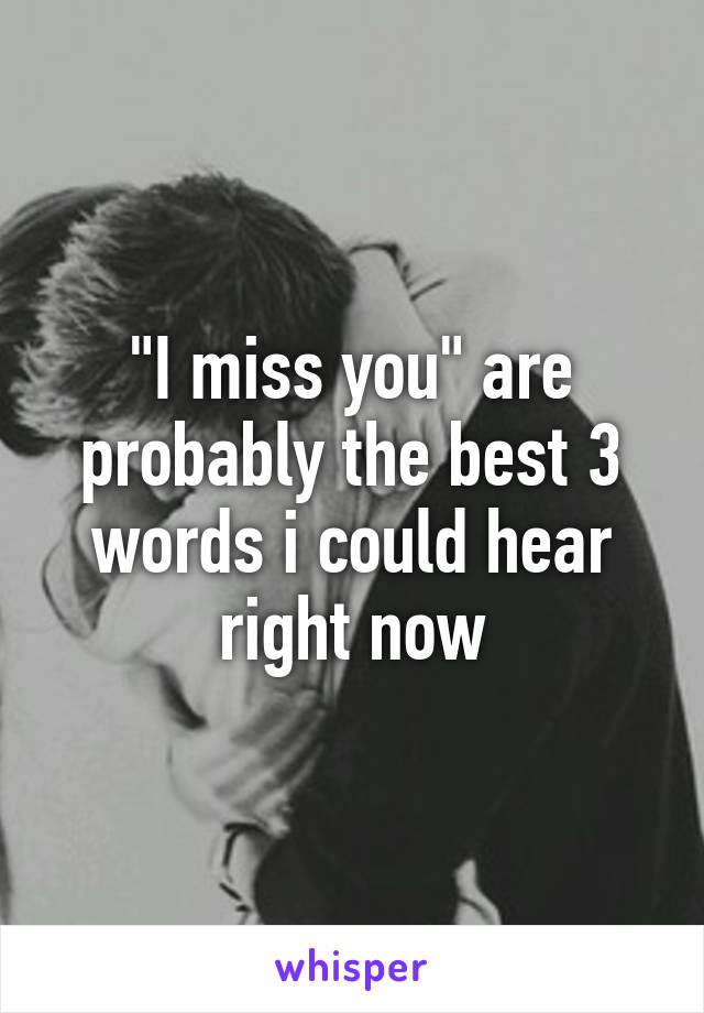 "I miss you" are probably the best 3 words i could hear right now