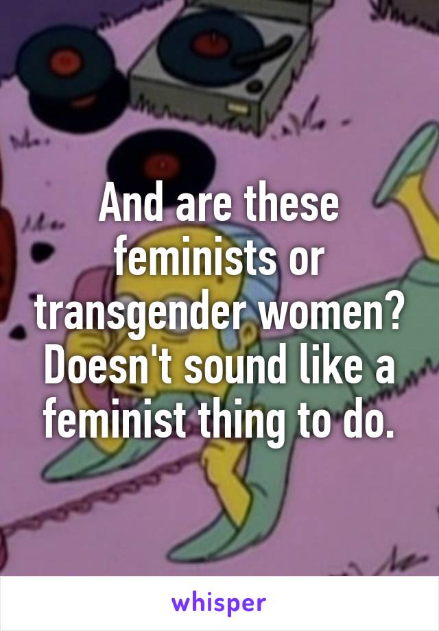 And are these feminists or transgender women? Doesn't sound like a feminist thing to do.