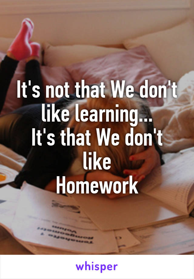 It's not that We don't like learning...
It's that We don't like
Homework