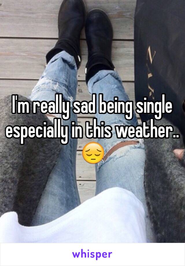 I'm really sad being single especially in this weather.. 😔