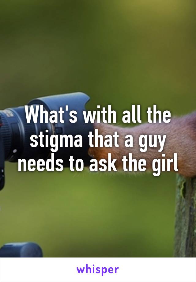 What's with all the stigma that a guy needs to ask the girl