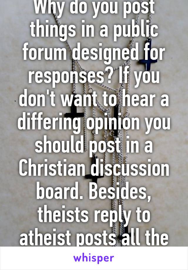 Why do you post things in a public forum designed for responses? If you don't want to hear a differing opinion you should post in a Christian discussion board. Besides, theists reply to atheist posts all the time. 