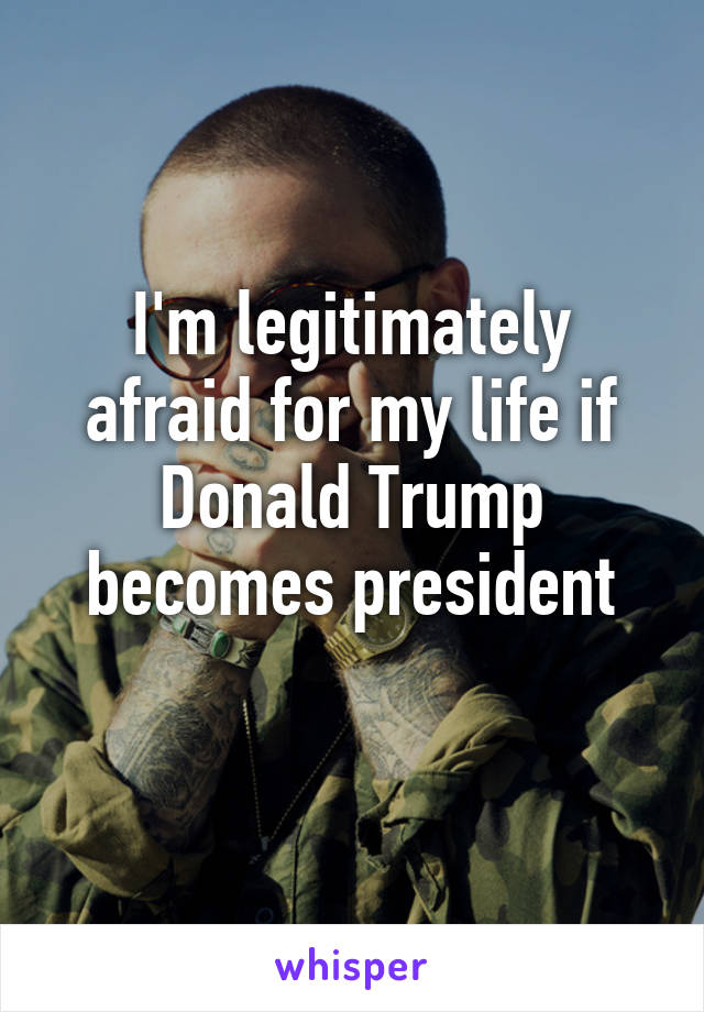 I'm legitimately afraid for my life if Donald Trump becomes president
