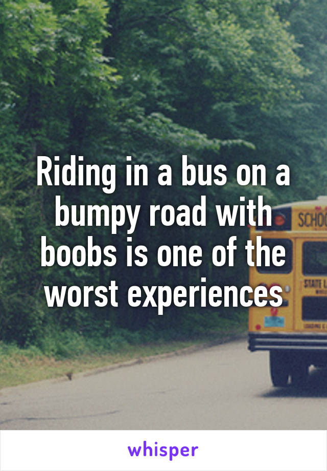 Riding in a bus on a bumpy road with boobs is one of the worst experiences