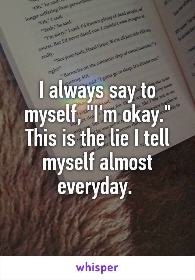 I always say to myself, "I'm okay." This is the lie I tell myself almost everyday. 