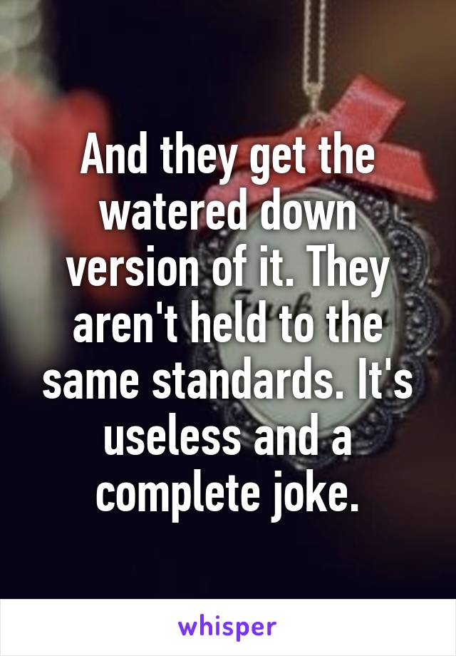 And they get the watered down version of it. They aren't held to the same standards. It's useless and a complete joke.