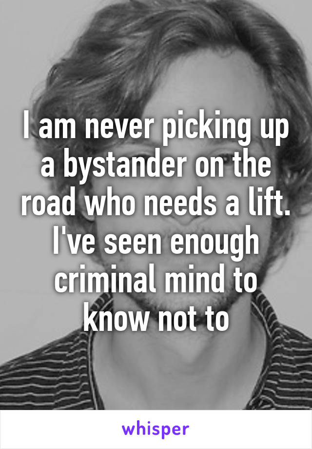 I am never picking up a bystander on the road who needs a lift. I've seen enough criminal mind to know not to