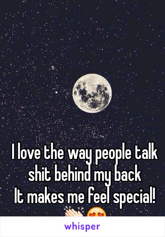 I love the way people talk shit behind my back
It makes me feel special!👏🏻😍