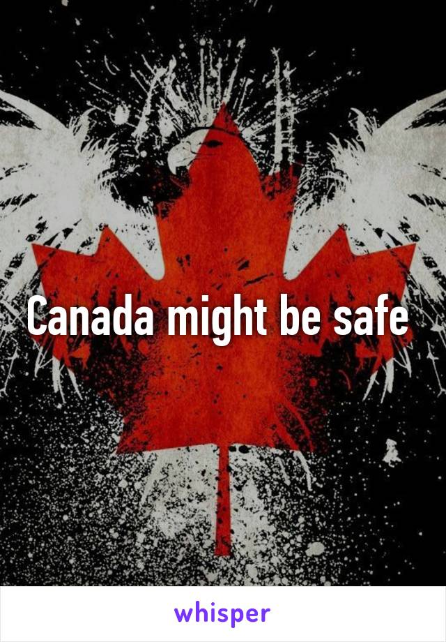 Canada might be safe 