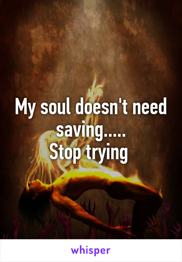 My soul doesn't need saving.....
Stop trying 