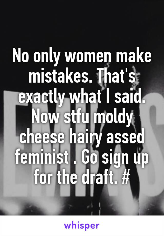 No only women make mistakes. That's exactly what I said. Now stfu moldy cheese hairy assed feminist . Go sign up for the draft. #