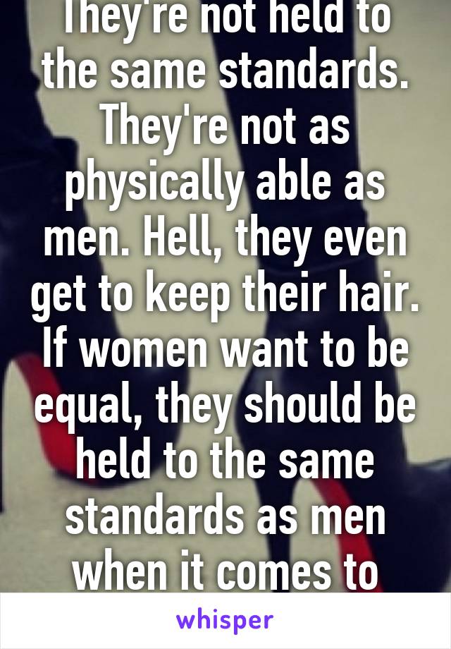 They're not held to the same standards. They're not as physically able as men. Hell, they even get to keep their hair. If women want to be equal, they should be held to the same standards as men when it comes to military positions. 