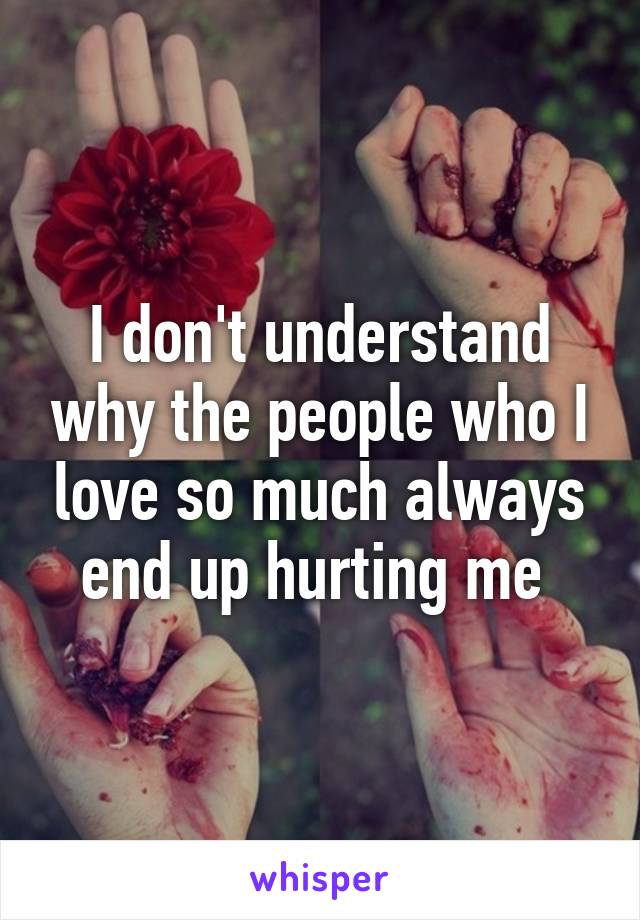 I don't understand why the people who I love so much always end up hurting me 