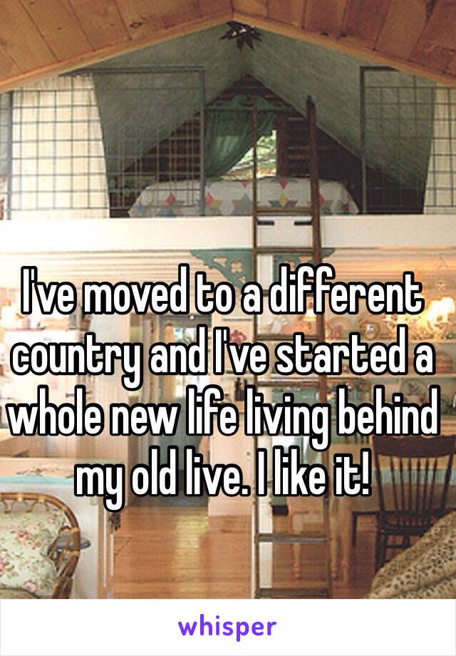 I've moved to a different country and I've started a whole new life living behind my old live. I like it!