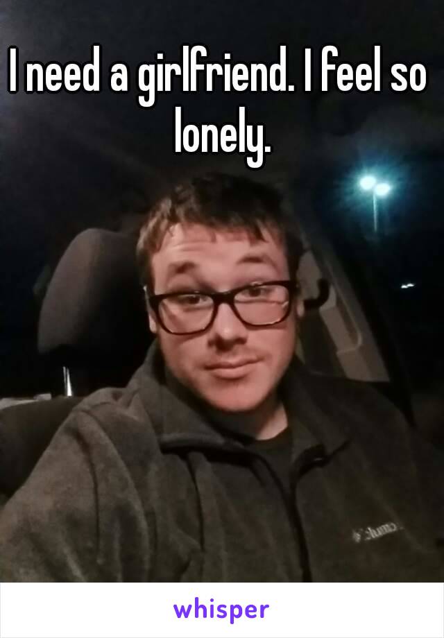 I need a girlfriend. I feel so lonely.