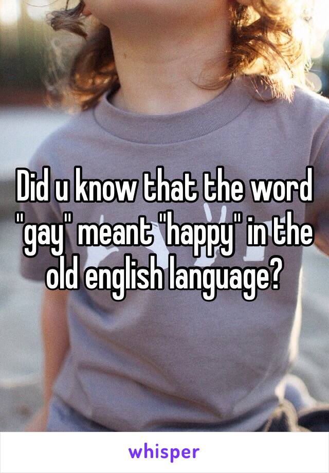 Did u know that the word "gay" meant "happy" in the old english language? 