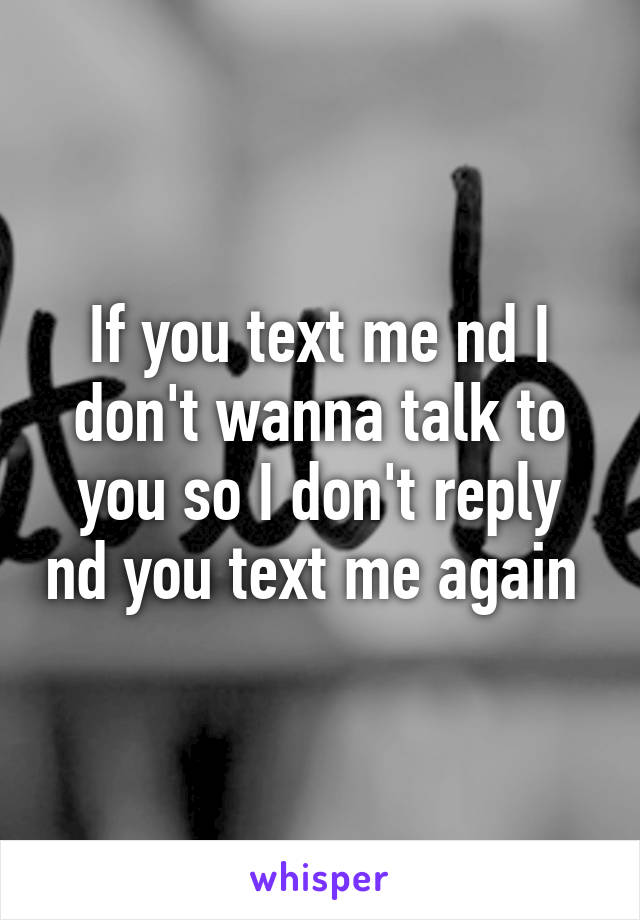 If you text me nd I don't wanna talk to you so I don't reply nd you text me again 