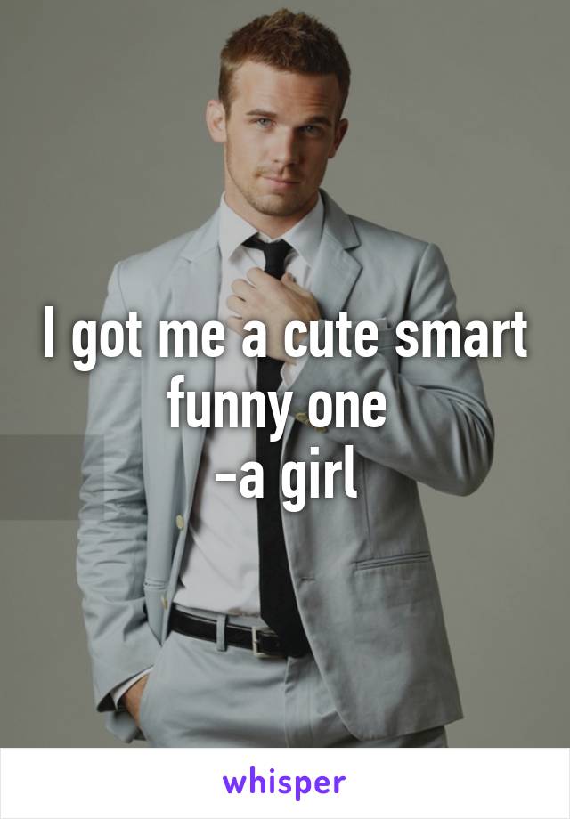 I got me a cute smart funny one 
-a girl