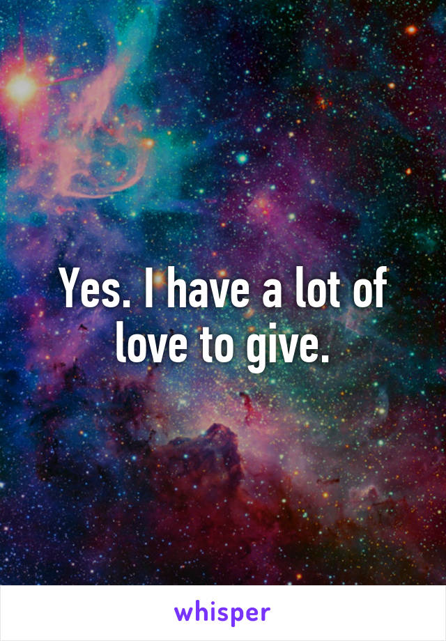 Yes. I have a lot of love to give.