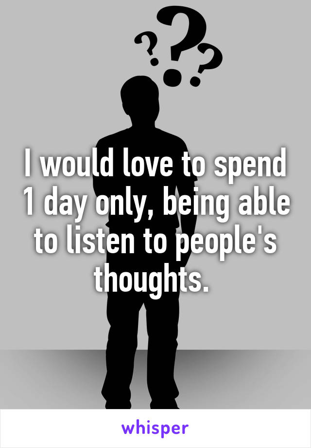 I would love to spend 1 day only, being able to listen to people's thoughts. 