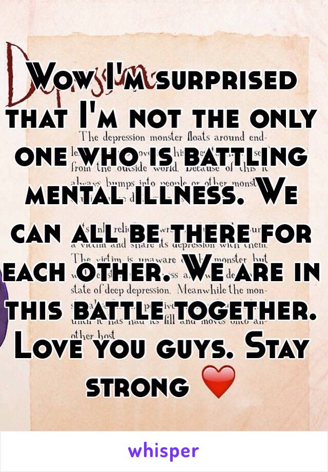 Wow I'm surprised that I'm not the only one who is battling mental illness. We can all be there for each other. We are in this battle together. Love you guys. Stay strong ❤️