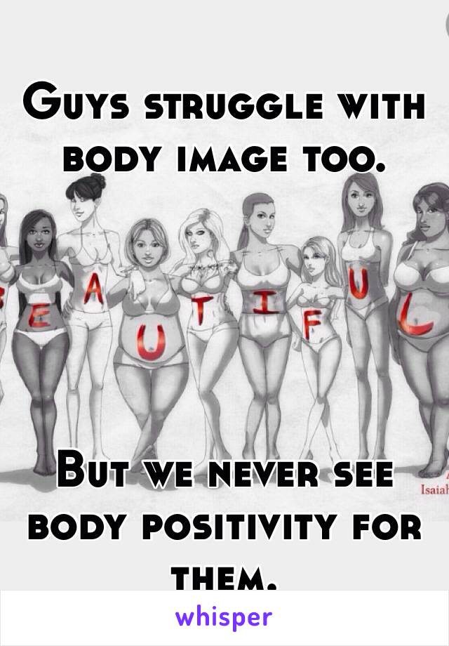 Guys struggle with body image too.





But we never see body positivity for them.