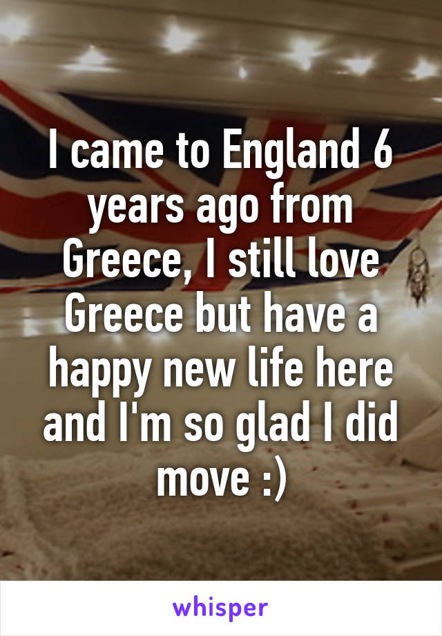 I came to England 6 years ago from Greece, I still love Greece but have a happy new life here and I'm so glad I did move :)