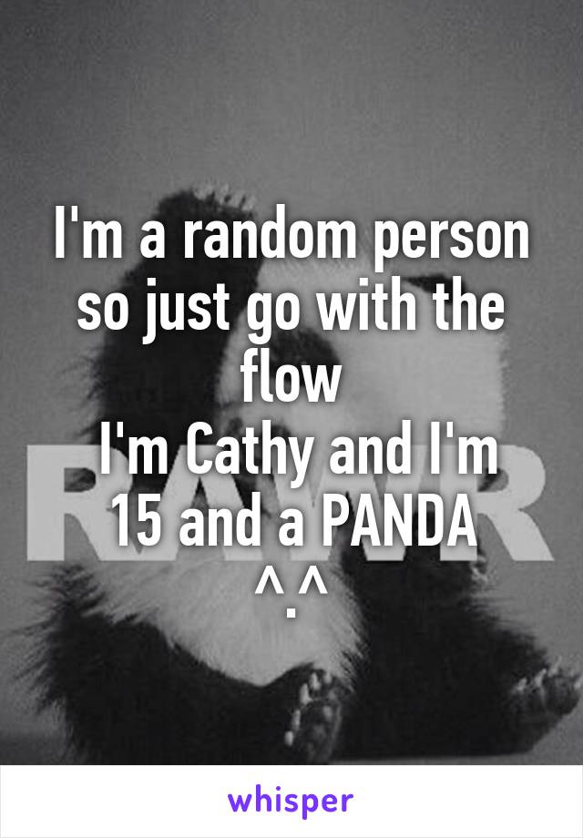 I'm a random person so just go with the flow
 I'm Cathy and I'm 15 and a PANDA
^.^