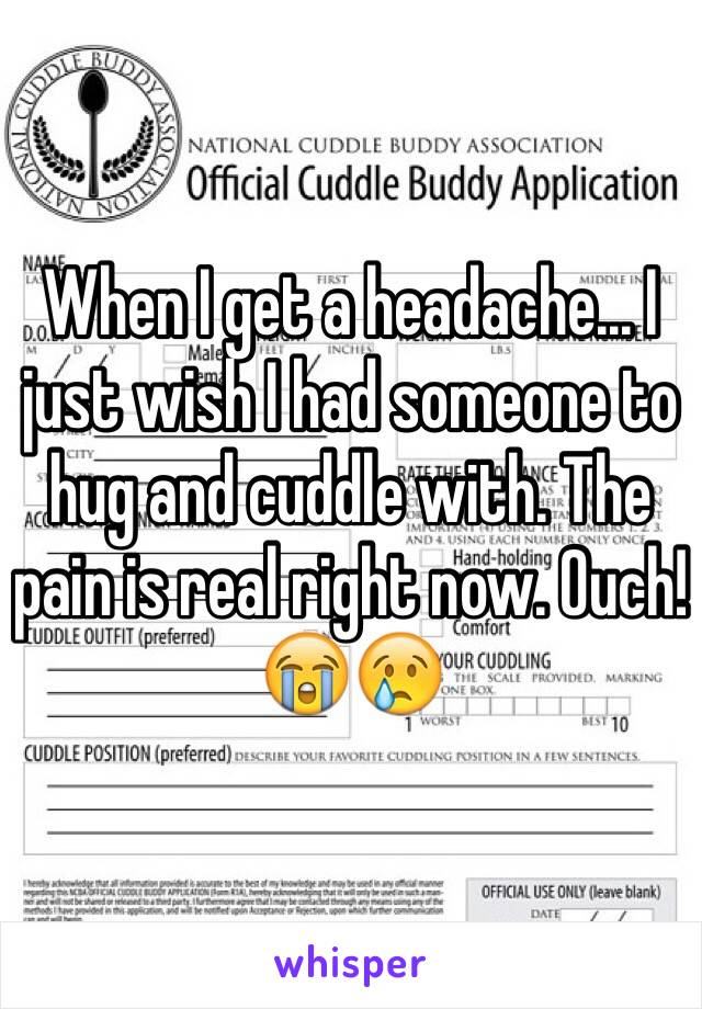 When I get a headache... I just wish I had someone to hug and cuddle with. The pain is real right now. Ouch! 😭😢