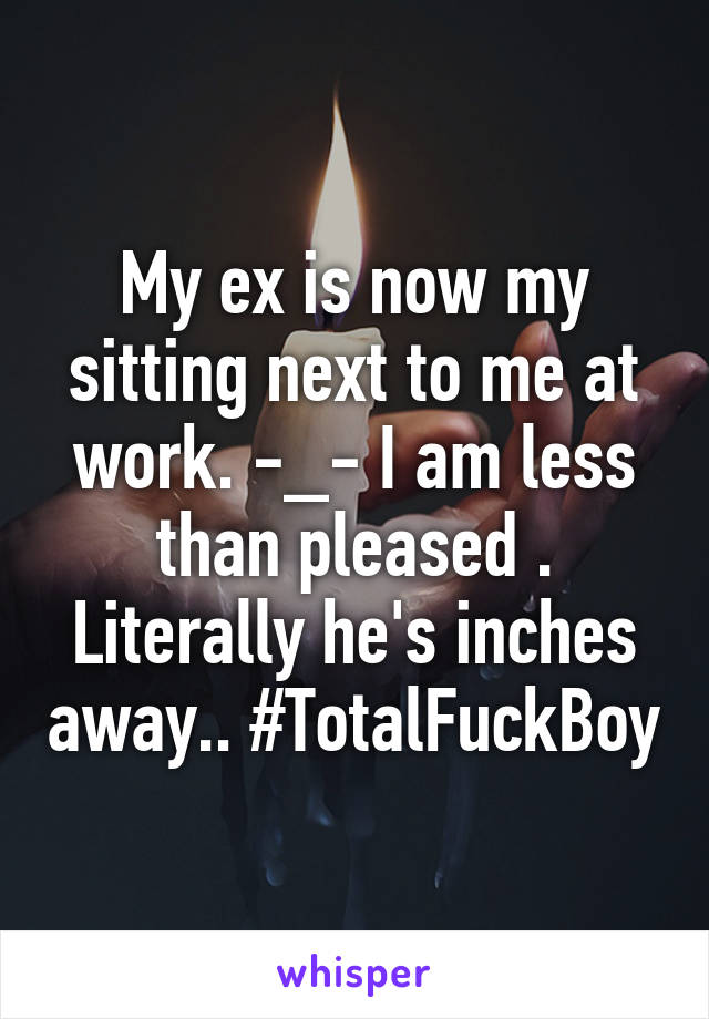 My ex is now my sitting next to me at work. -_- I am less than pleased . Literally he's inches away.. #TotalFuckBoy