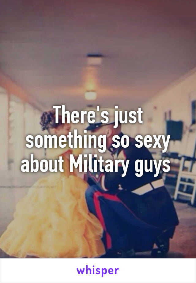 There's just something so sexy about Military guys 