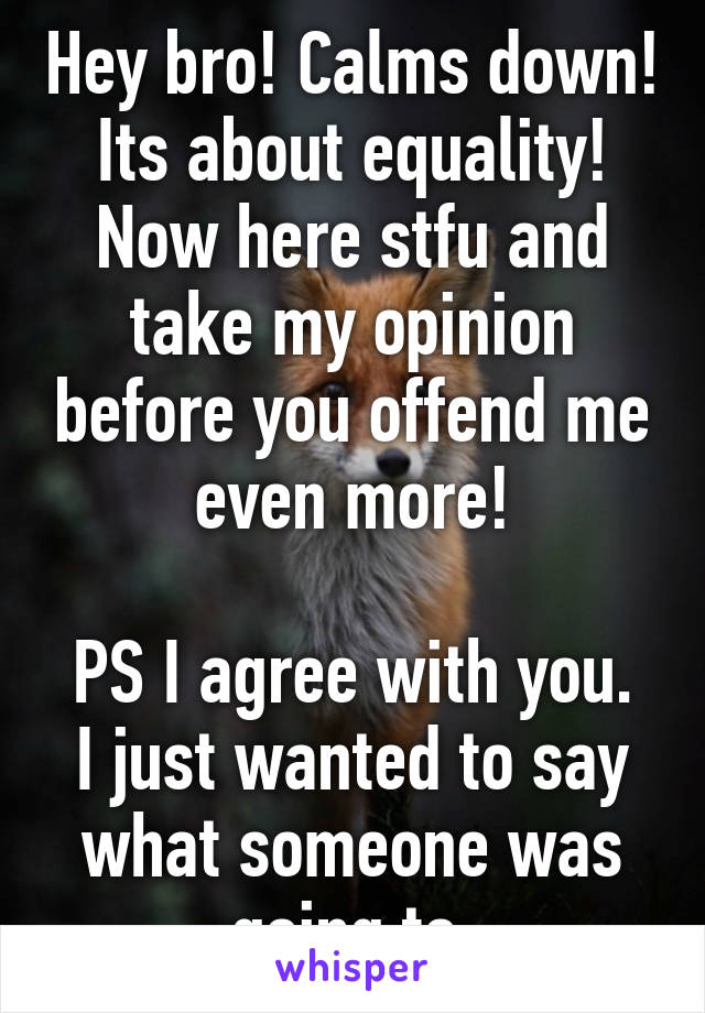 Hey bro! Calms down! Its about equality! Now here stfu and take my opinion before you offend me even more!

PS I agree with you. I just wanted to say what someone was going to.