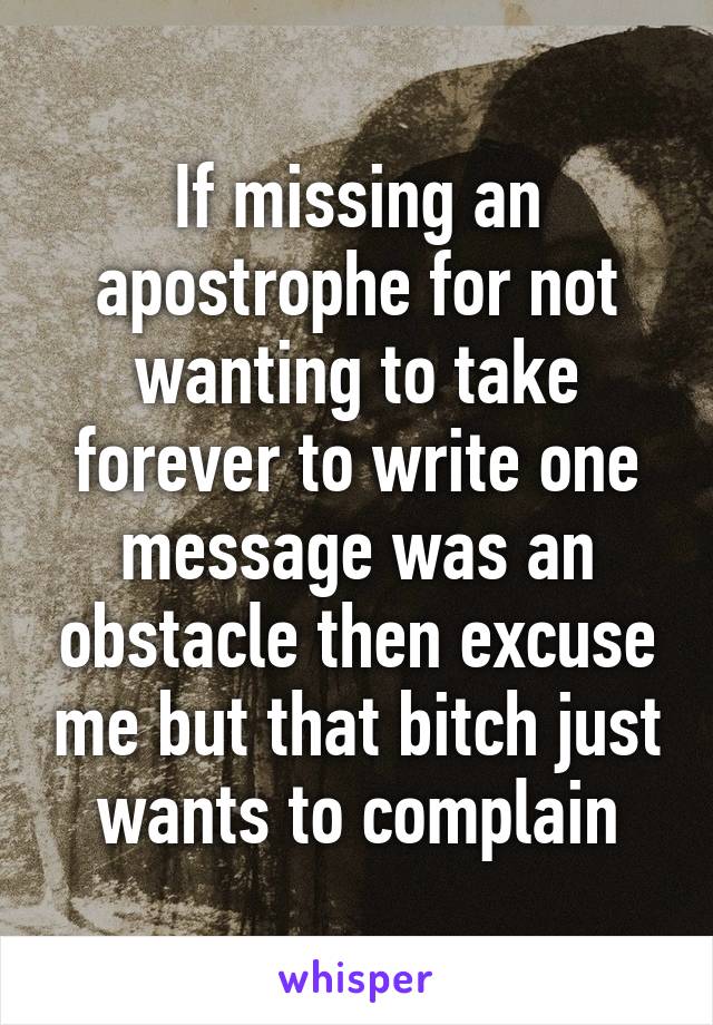 If missing an apostrophe for not wanting to take forever to write one message was an obstacle then excuse me but that bitch just wants to complain