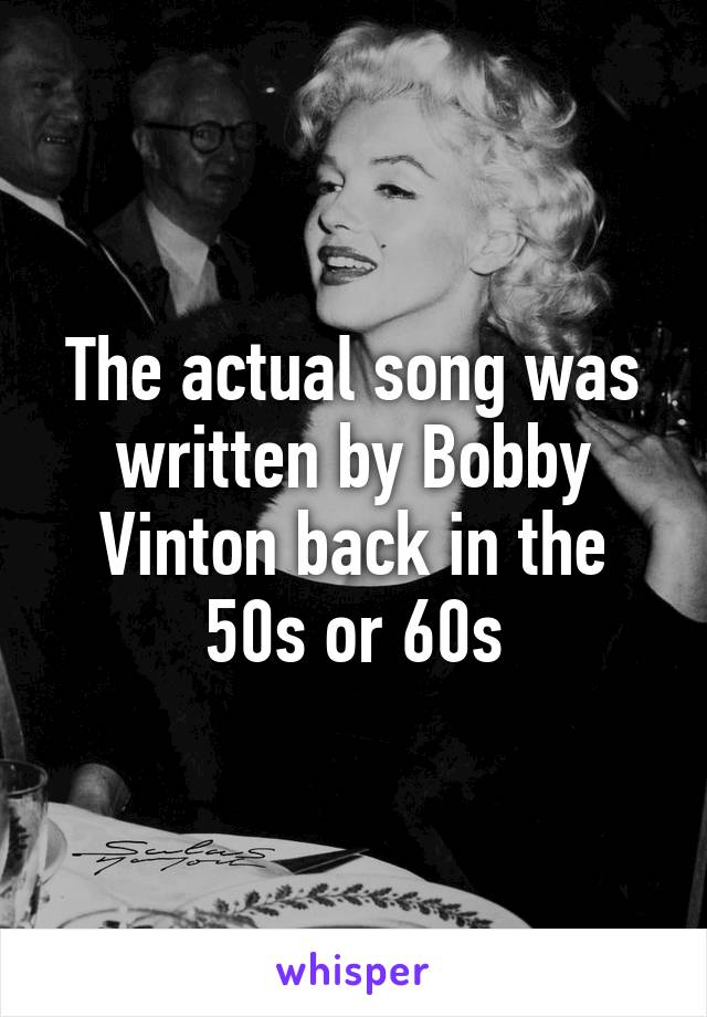 The actual song was written by Bobby Vinton back in the 50s or 60s