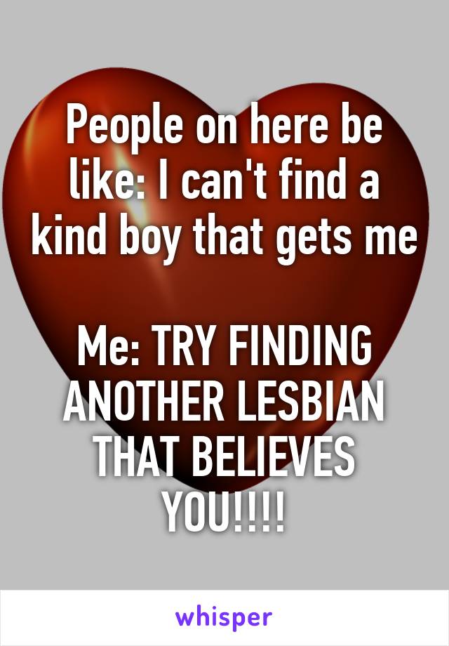 People on here be like: I can't find a kind boy that gets me

Me: TRY FINDING ANOTHER LESBIAN THAT BELIEVES YOU!!!!